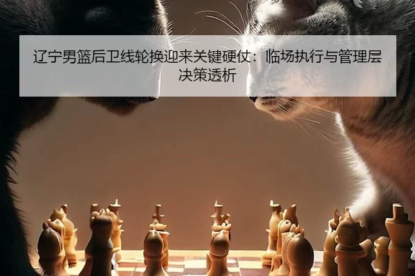 辽宁男篮后卫线轮换迎来关键硬仗：临场执行与管理层决策透析
