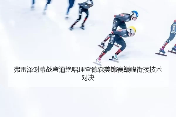 弗雷泽谢幕战弯道绝唱理查德森美锦赛巅峰衔接技术对决
